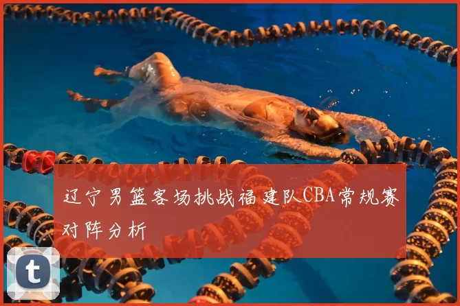 辽宁男篮客场挑战福建队CBA常规赛对阵分析