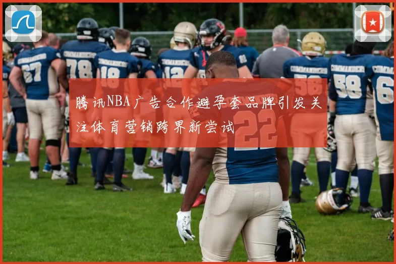 腾讯NBA广告合作避孕套品牌引发关注体育营销跨界新尝试
