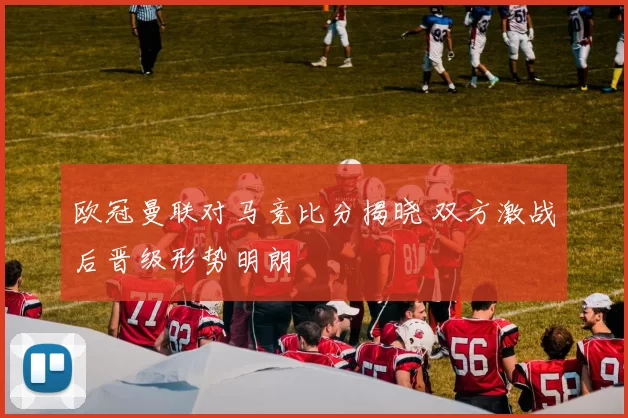 欧冠曼联对马竞比分揭晓 双方激战后晋级形势明朗