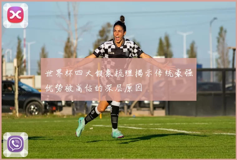 世界杯四大假象梳理揭示传统豪强优势被高估的深层原因