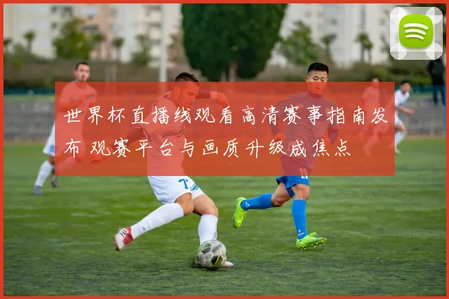 世界杯直播线观看高清赛事指南发布 观赛平台与画质升级成焦点