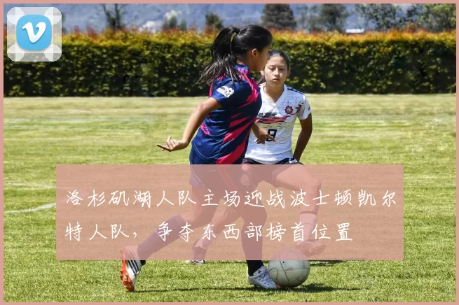 洛杉矶湖人队主场迎战波士顿凯尔特人队，争夺东西部榜首位置