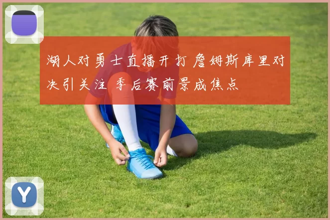湖人对勇士直播开打 詹姆斯库里对决引关注 季后赛前景成焦点