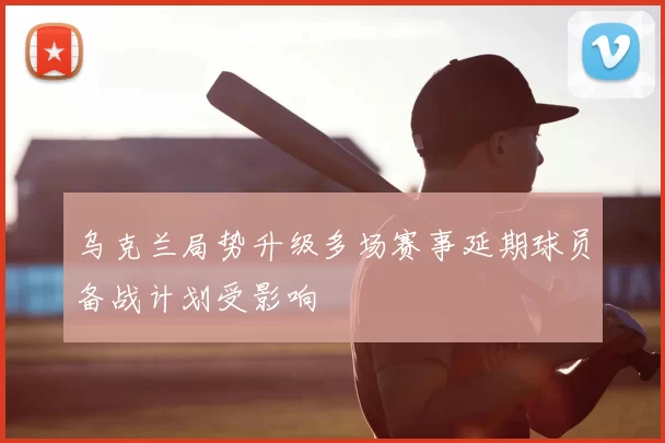 乌克兰局势升级多场赛事延期球员备战计划受影响