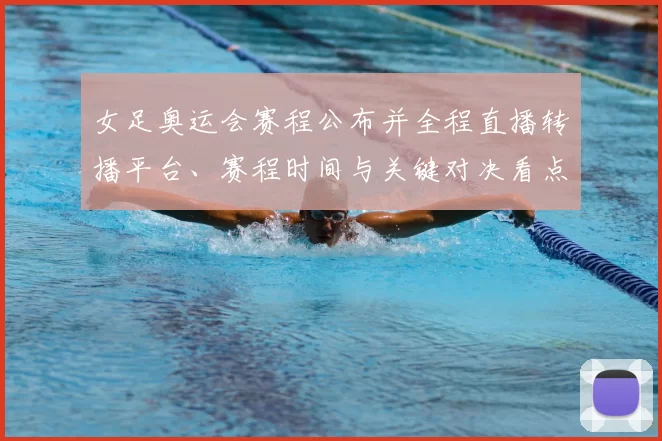 女足奥运会赛程公布并全程直播转播平台、赛程时间与关键对决看点解析