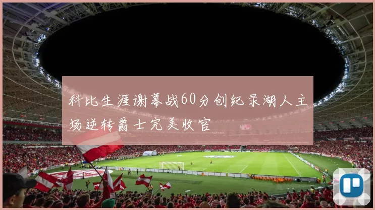 科比生涯谢幕战60分创纪录湖人主场逆转爵士完美收官