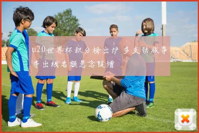u20世界杯积分榜出炉 多支劲旅争夺出线名额悬念陡增