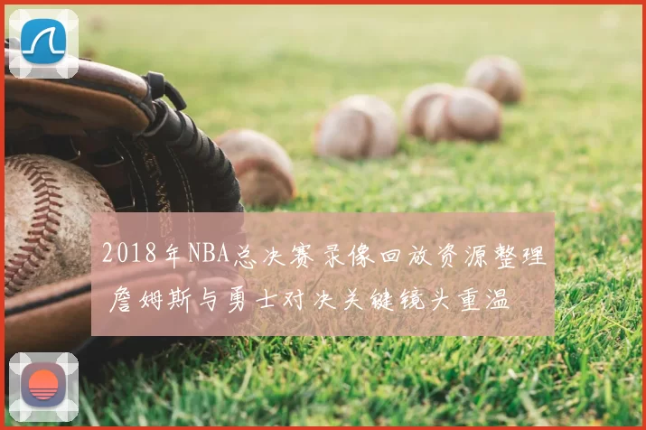 2018年NBA总决赛录像回放资源整理 詹姆斯与勇士对决关键镜头重温