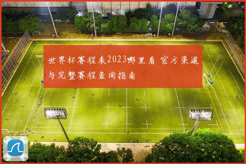 世界杯赛程表2023哪里看 官方渠道与完整赛程查询指南