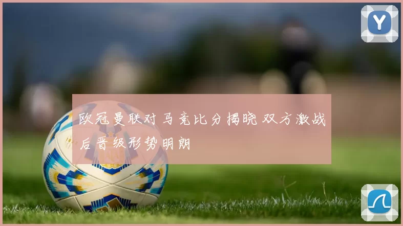 欧冠曼联对马竞比分揭晓 双方激战后晋级形势明朗