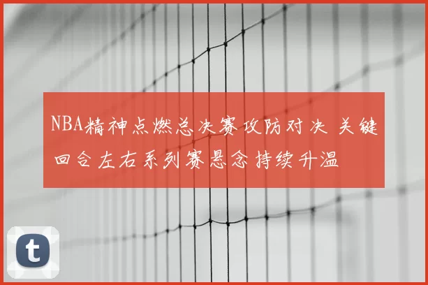 NBA精神点燃总决赛攻防对决 关键回合左右系列赛悬念持续升温