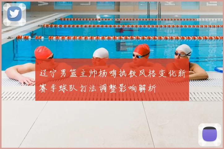 辽宁男篮主帅杨鸣执教风格变化新赛季球队打法调整影响解析