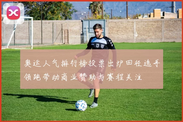 奥运人气排行榜投票出炉田径选手领跑带动商业赞助与赛程关注