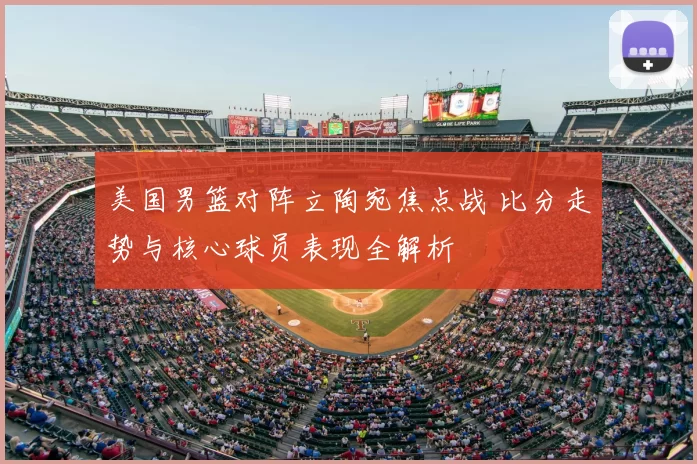 美国男篮对阵立陶宛焦点战 比分走势与核心球员表现全解析