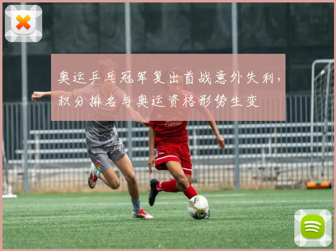 奥运乒乓冠军复出首战意外失利,积分排名与奥运资格形势生变