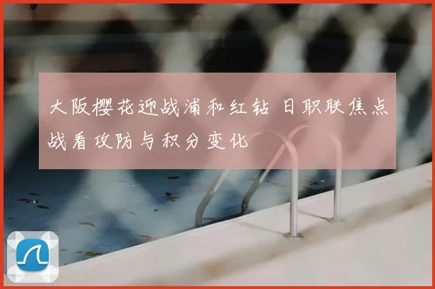 大阪樱花迎战浦和红钻 日职联焦点战看攻防与积分变化