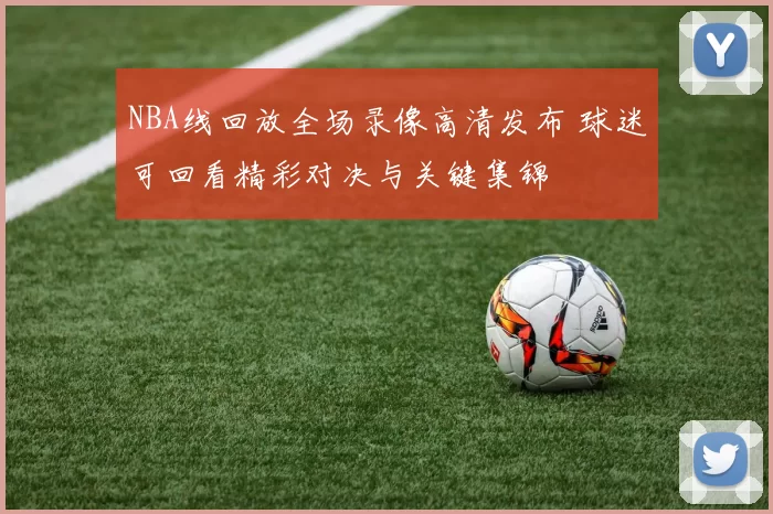 NBA线回放全场录像高清发布 球迷可回看精彩对决与关键集锦
