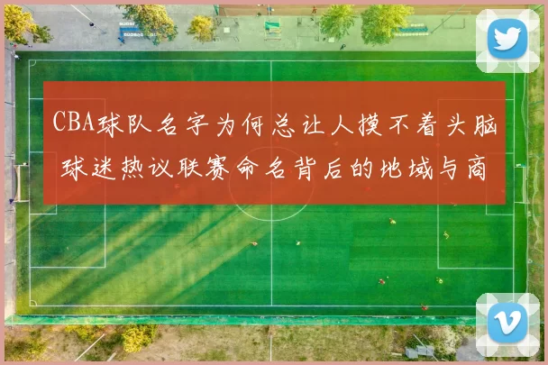 CBA球队名字为何总让人摸不着头脑 球迷热议联赛命名背后的地域与商业因素