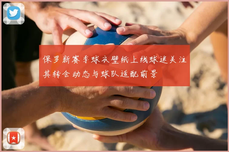 保罗新赛季球衣壁纸上线球迷关注其转会动态与球队适配前景