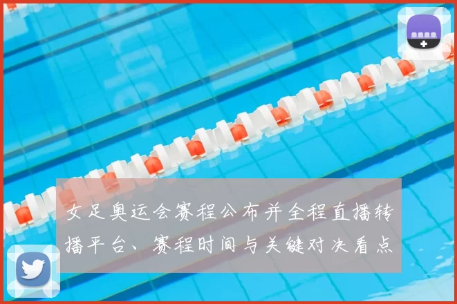 女足奥运会赛程公布并全程直播转播平台、赛程时间与关键对决看点解析