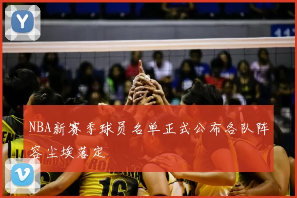 NBA新赛季球员名单正式公布各队阵容尘埃落定