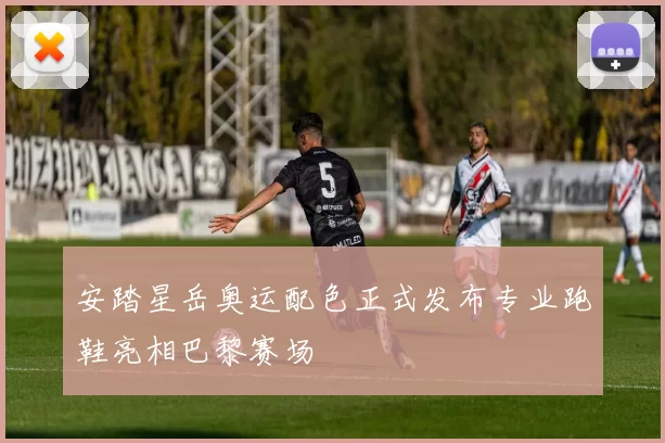 安踏星岳奥运配色正式发布专业跑鞋亮相巴黎赛场