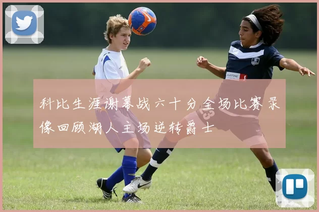 科比生涯谢幕战六十分全场比赛录像回顾湖人主场逆转爵士