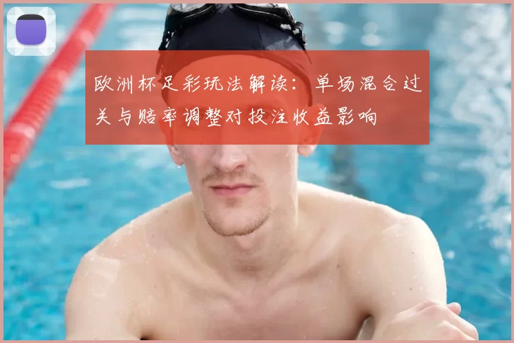 欧洲杯足彩玩法解读:单场混合过关与赔率调整对投注收益影响