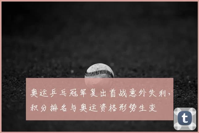 奥运乒乓冠军复出首战意外失利,积分排名与奥运资格形势生变