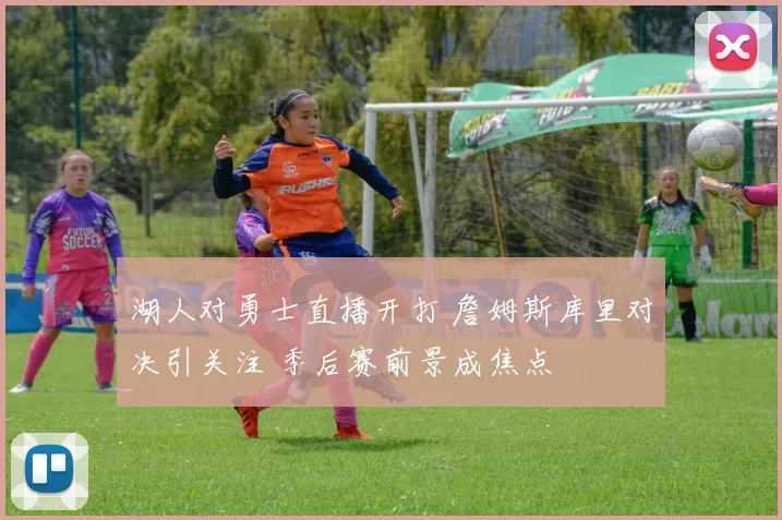 湖人对勇士直播开打 詹姆斯库里对决引关注 季后赛前景成焦点