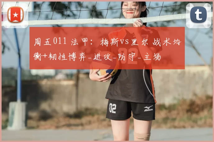 周五011 法甲：梅斯vs里尔 战术均衡+韧性博弈_进攻_防守_主场