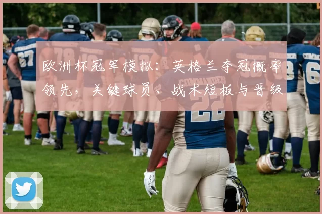 欧洲杯冠军模拟:英格兰夺冠概率领先,关键球员、战术短板与晋级路径分析