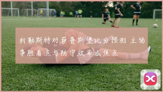 利勒斯特对萨普斯堡比分预测 主场争胜看点与防守效率成焦点