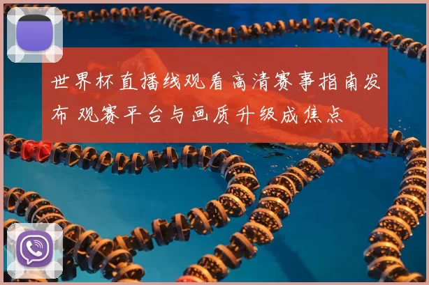 世界杯直播线观看高清赛事指南发布 观赛平台与画质升级成焦点