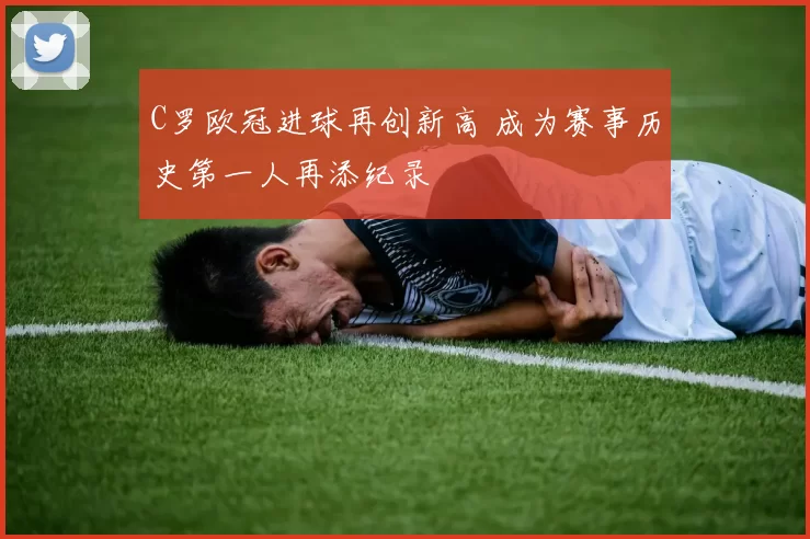C罗欧冠进球再创新高 成为赛事历史第一人再添纪录