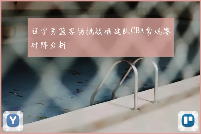 辽宁男篮客场挑战福建队CBA常规赛对阵分析