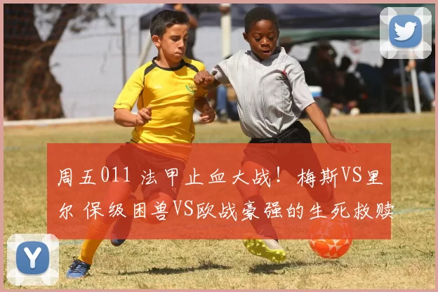 周五011 法甲止血大战！梅斯VS里尔 保级困兽VS欧战豪强的生死救赎_进攻_连败_中场